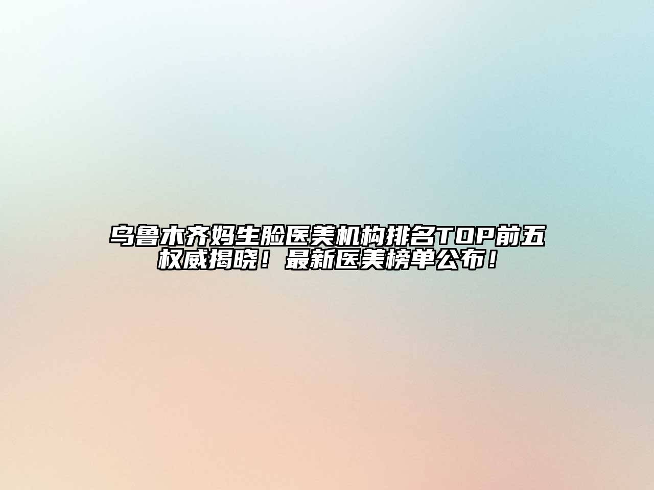 乌鲁木齐妈生脸医美机构排名TOP前五权威揭晓！最新医美榜单公布！