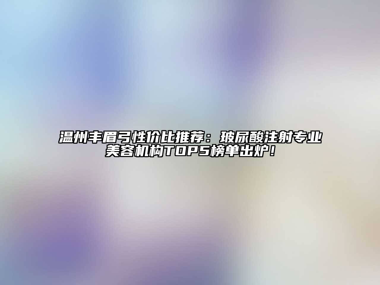 温州丰眉弓性价比推荐：玻尿酸注射专业美容机构TOP5榜单出炉！