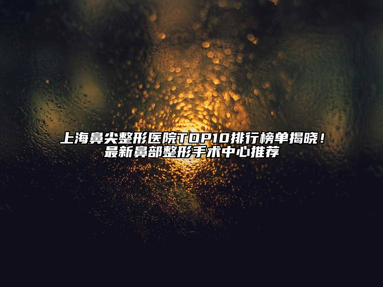 上海鼻尖整形医院TOP10排行榜单揭晓！最新鼻部整形手术中心推荐