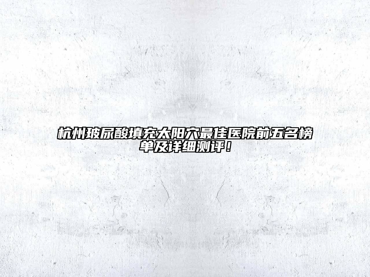 杭州玻尿酸填充太阳穴最佳医院前五名榜单及详细测评！