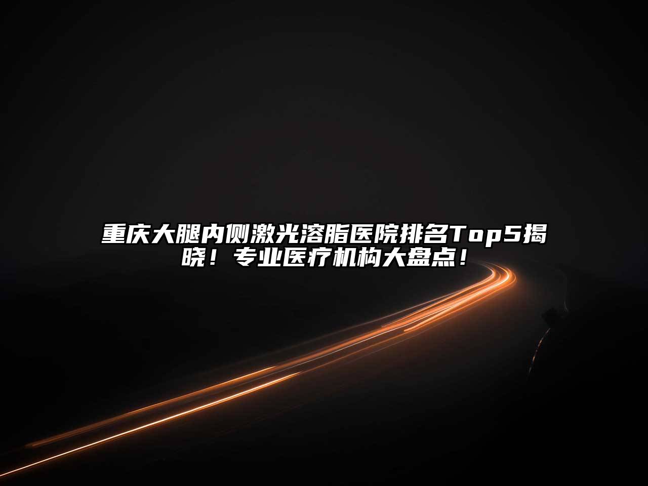 重庆大腿内侧激光溶脂医院排名Top5揭晓！专业医疗机构大盘点！