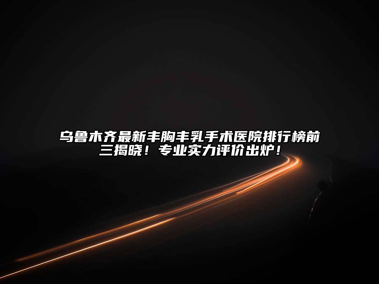 乌鲁木齐最新丰胸丰乳手术医院排行榜前三揭晓！专业实力评价出炉！