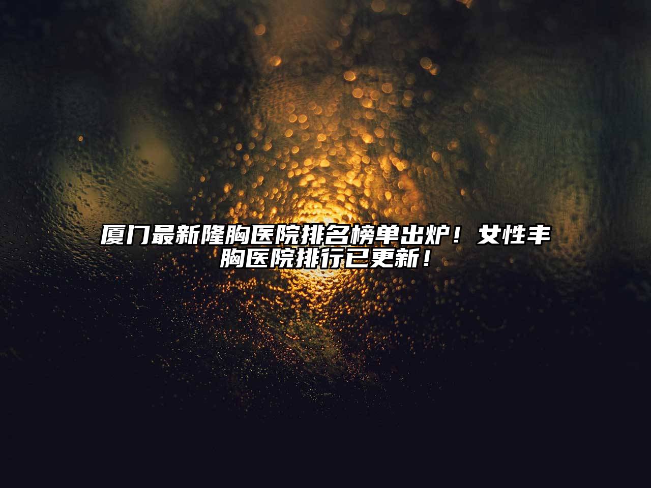 厦门最新隆胸医院排名榜单出炉！女性丰胸医院排行已更新！