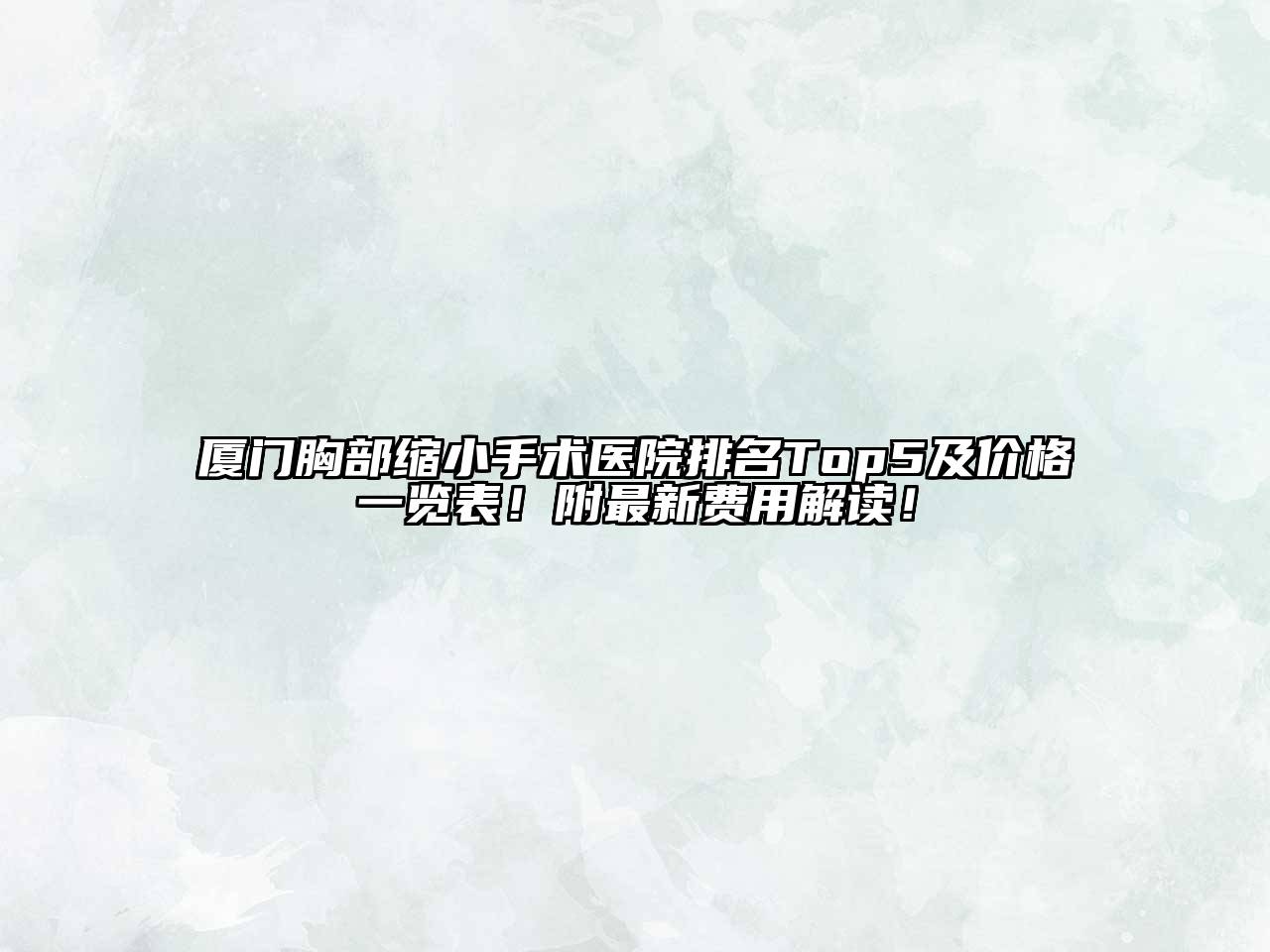 厦门胸部缩小手术医院排名Top5及价格一览表！附最新费用解读！