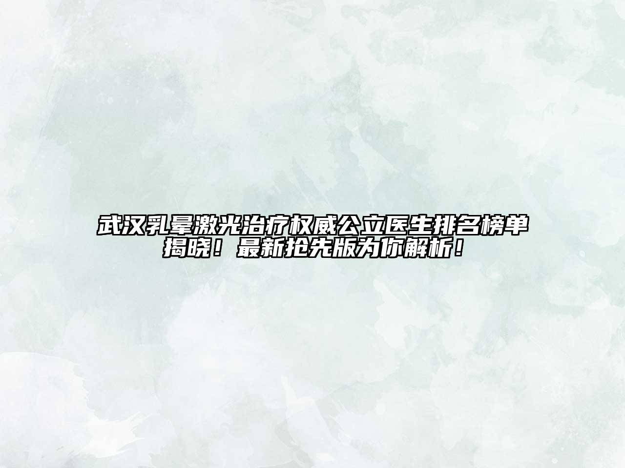 武汉乳晕激光治疗权威公立医生排名榜单揭晓！最新抢先版为你解析！
