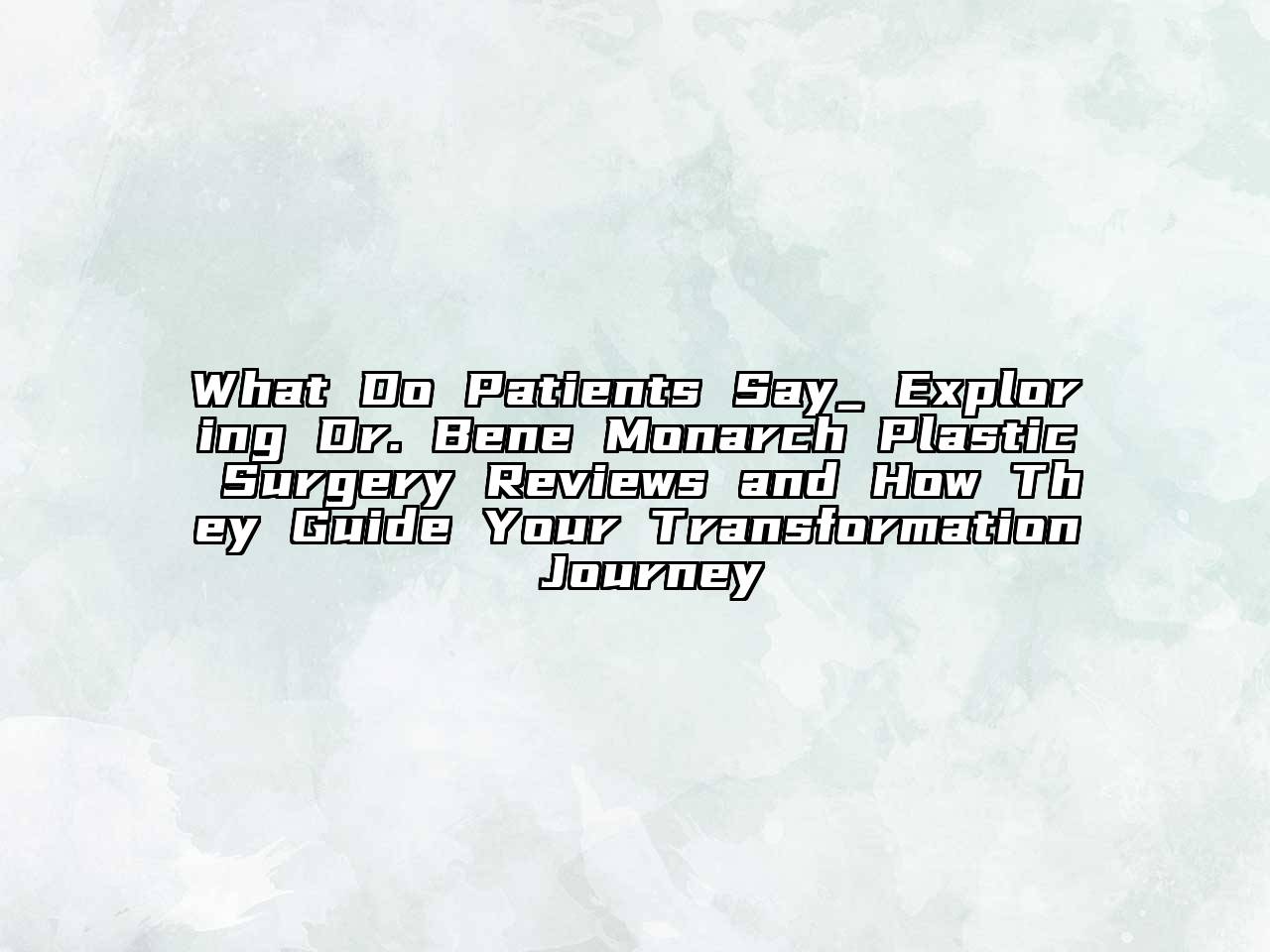 What Do Patients Say_ Exploring Dr. Bene Monarch Plastic Surgery Reviews and How They Guide Your Transformation Journey