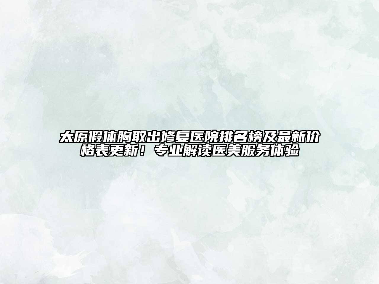 太原假体胸取出修复医院排名榜及最新价格表更新！专业解读医美服务体验