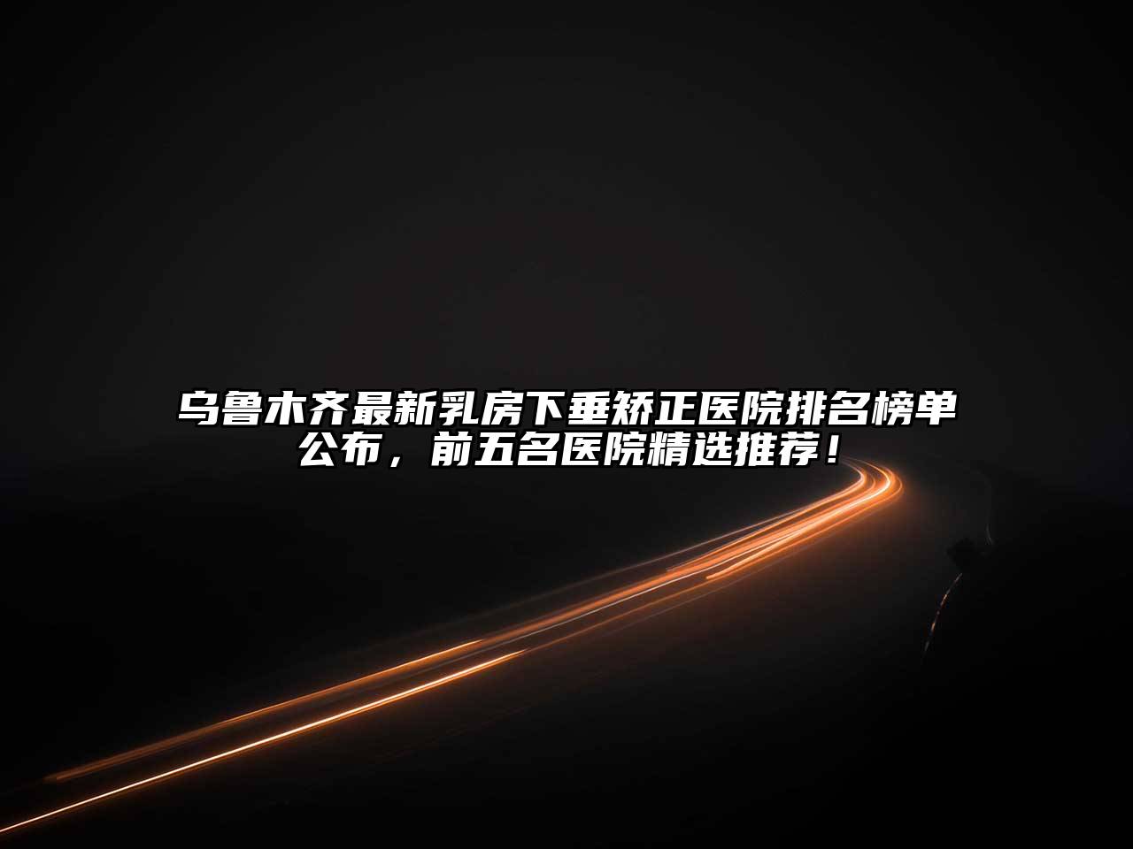 乌鲁木齐最新乳房下垂矫正医院排名榜单公布，前五名医院精选推荐！